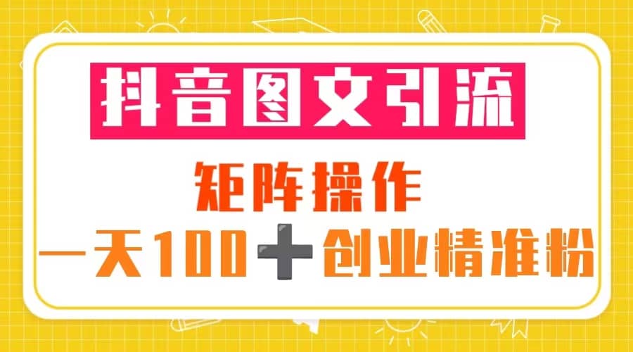 抖音图文引流 矩阵操作 一天100+创业精准粉（5节视频课+素材模板）-飞鱼网创