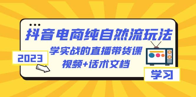 2023抖音电商·纯自然流玩法：学实战的直播带货课，视频+话术文档-飞鱼网创