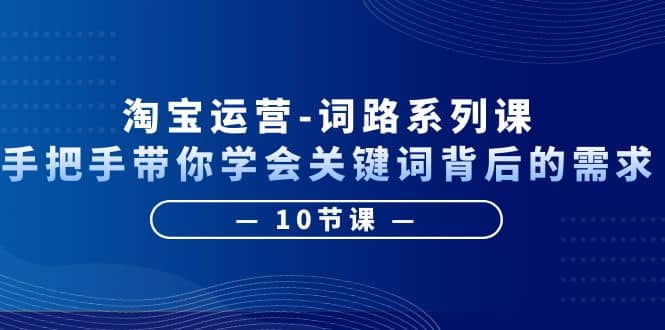 淘宝运营-词路系列课：手把手带你学会关键词背后的需求（10节课）-飞鱼网创