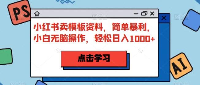 小红书卖模板资料，简单暴利，小白无脑操作，轻松日入1000+【揭秘】-飞鱼网创