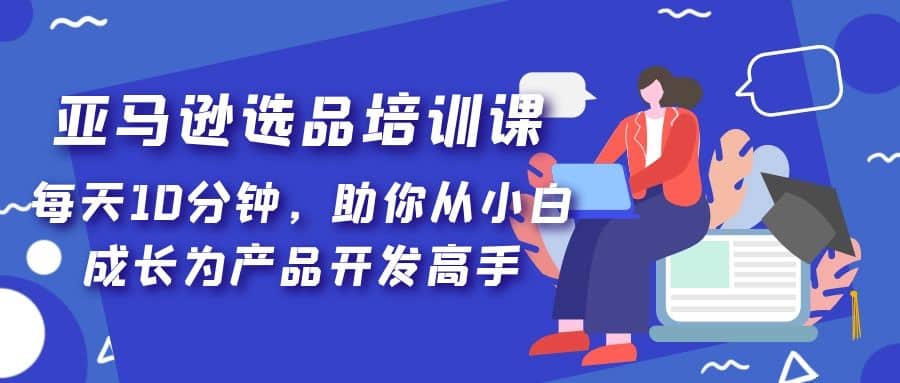 亚马逊选品培训课，每天10分钟，助你从小白成长为产品开发高手-飞鱼网创