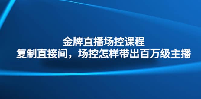 金牌直播场控课程：复制直接间，场控如何带出百万级主播-飞鱼网创