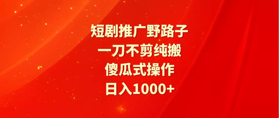 短剧推广野路子，一刀不剪纯搬运，傻瓜式操作，日入1000+-飞鱼网创