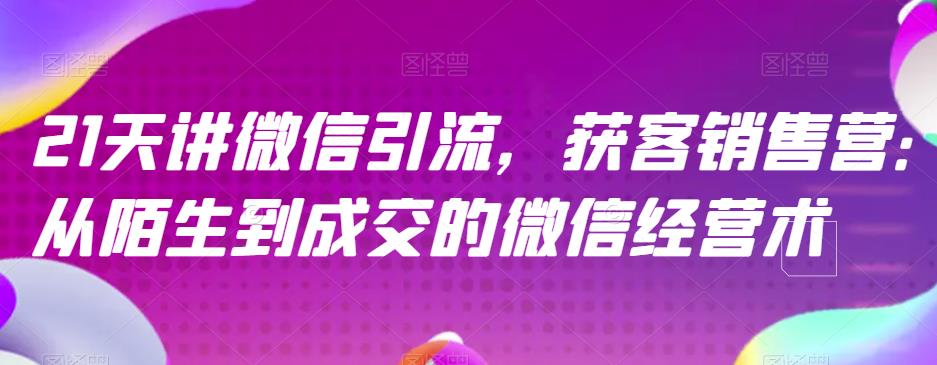 21天讲微信引流获客销售营，从陌生到成交的微信经营术-飞鱼网创