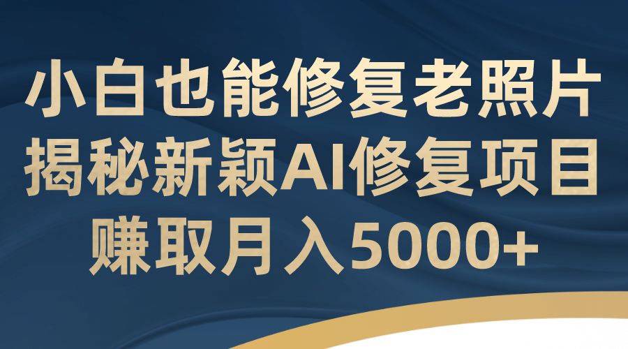 小白也能修复老照片！揭秘新颖AI修复项目，赚取月入5000+-飞鱼网创