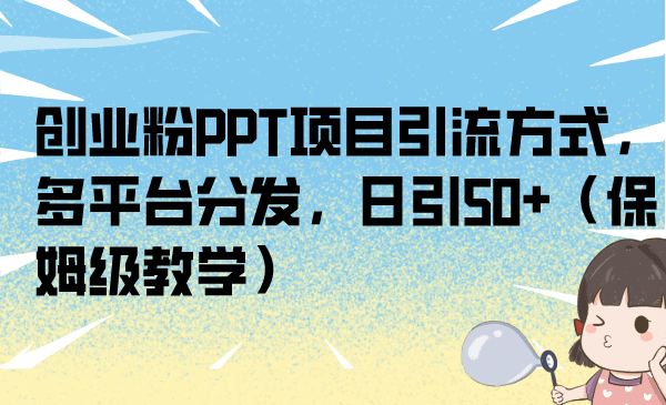 创业粉PPT项目引流方式，多平台分发，日引50+（保姆级教学）-飞鱼网创