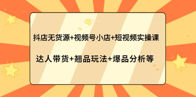 抖店无货源+视频号小店+短视频实操课：达人带货+翘品玩法+爆品分析等-飞鱼网创