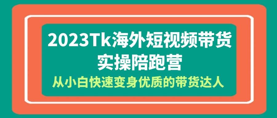 2023-Tk海外短视频带货-实操陪跑营，从小白快速变身优质的带货达人-飞鱼网创