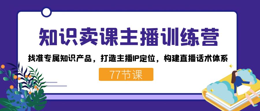 知识卖课主播训练营：找准专属知识产品，打造主播IP定位，构建直播话术体系-飞鱼网创