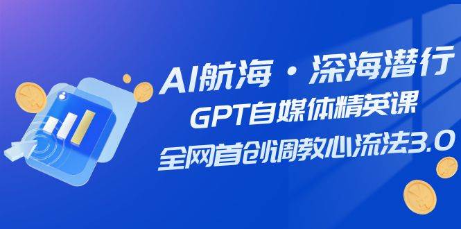 AI航海·深海潜行，GPT自媒体精英课，全网首创调教心流法3.0（20节课）-飞鱼网创