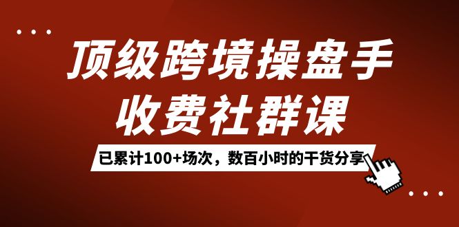 顶级跨境操盘手收费社群课：已累计100+场次，数百小时的干货分享！-飞鱼网创