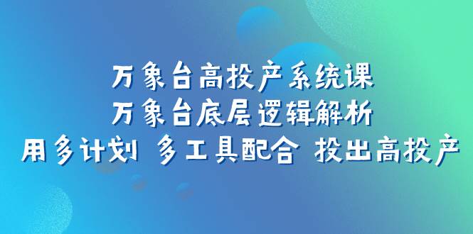 万象台高投产系统课：万象台底层逻辑解析 用多计划 多工具配合 投出高投产-飞鱼网创