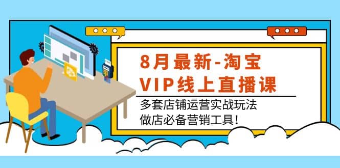 8月最新-淘宝VIP线上直播课：多套店铺运营实战玩法，做店必备营销工具-飞鱼网创