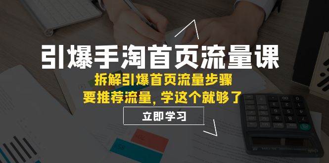 引爆-手淘首页流量课：拆解引爆首页流量步骤，要推荐流量，学这个就够了-飞鱼网创