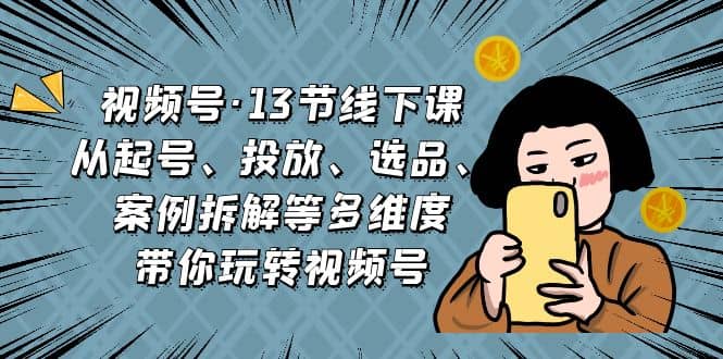 视频号·13节线下课，从起号、投放、选品、案例拆解等多维度带你玩转视频号-飞鱼网创