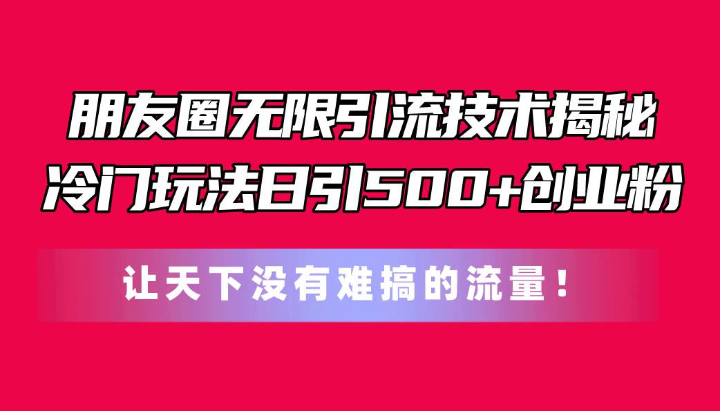 朋友圈无限引流技术揭秘，一个冷门玩法日引500+创业粉，让天下没有难搞…-飞鱼网创