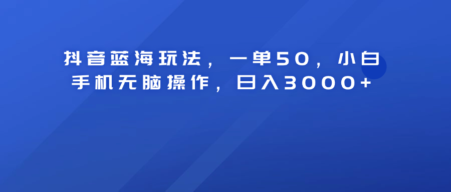 抖音蓝海玩法，一单50！小白手机无脑操作，日入3000+-飞鱼网创