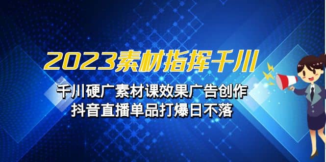 2023素材 指挥千川，千川硬广素材课效果广告创作，抖音直播单品打爆日不落-飞鱼网创