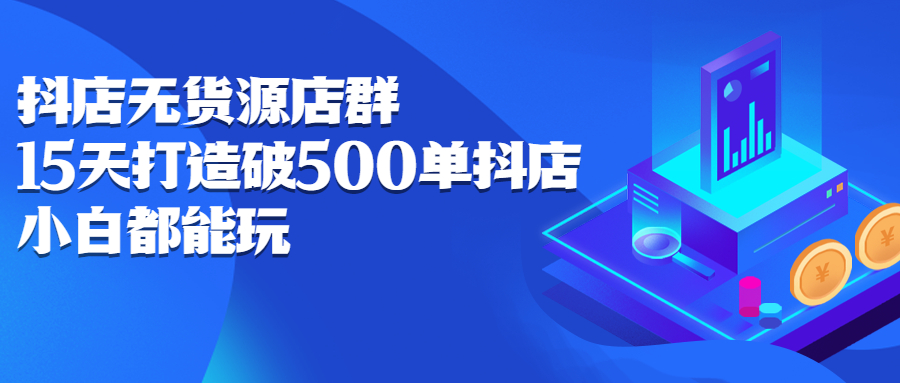 抖店无货源店群，15天打造破500单抖店无货源店群玩法-飞鱼网创