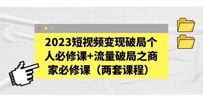 2023短视频变现破局个人必修课+流量破局之商家必修课（两套课程）-飞鱼网创