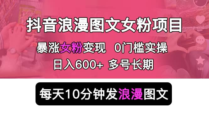 抖音浪漫图文暴力涨女粉项目 简单0门槛 每天10分钟发图文 日入600+长期多号-飞鱼网创