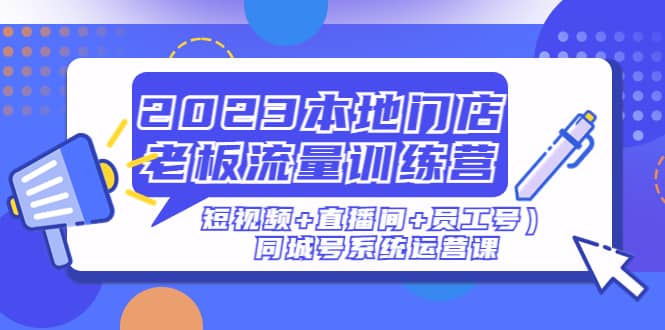 2023本地门店老板流量训练营（短视频+直播间+员工号）同城号系统运营课-飞鱼网创