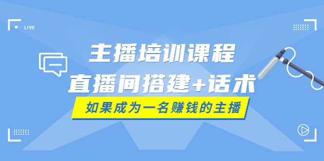 主播培训课程：直播间搭建+话术，如何快速成为一名赚钱的主播-飞鱼网创