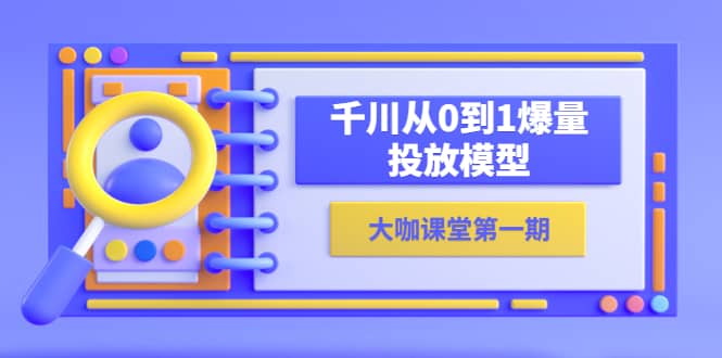 蝉妈妈-大咖课堂第一期，千川从0到1爆量投放模型（23节视频课）-飞鱼网创