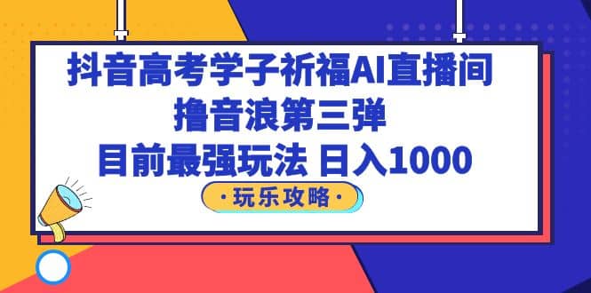 抖音高考学子祈福AI直播间，撸音浪第三弹，目前最强玩法，轻松日入1000-飞鱼网创