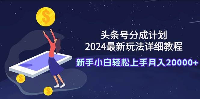 头条号分成计划：2024最新玩法详细教程，新手小白轻松上手月入20000+-飞鱼网创