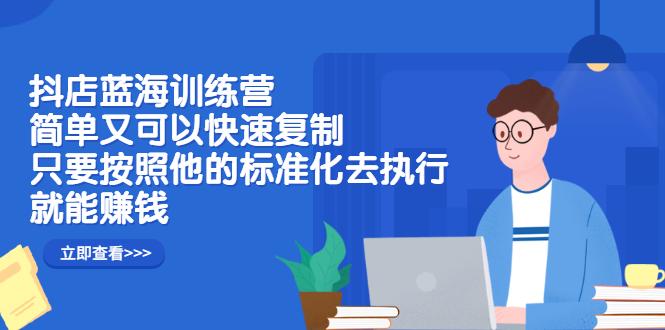 抖店蓝海训练营：简单又可以快速复制，只要按照他的标准化去执行就可以赚钱！-飞鱼网创