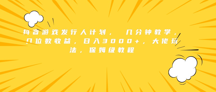 抖音游戏发行人计划， 几分钟教学，几位数收益，日入3000+，大佬玩法，保姆级教程-飞鱼网创