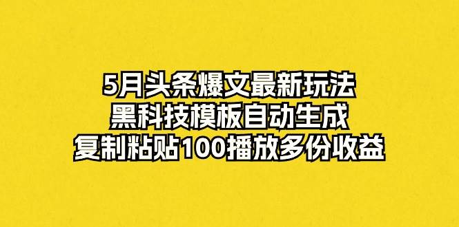 5月头条爆文最新玩法，黑科技模板自动生成，复制粘贴100播放多份收益-飞鱼网创