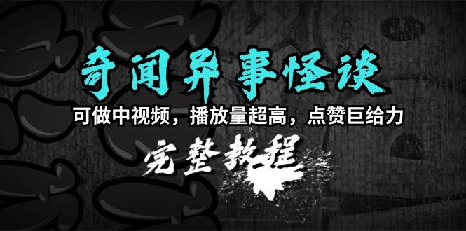 奇闻异事怪谈完整教程，可做中视频，播放量超高，点赞巨给力（教程+素材）-飞鱼网创