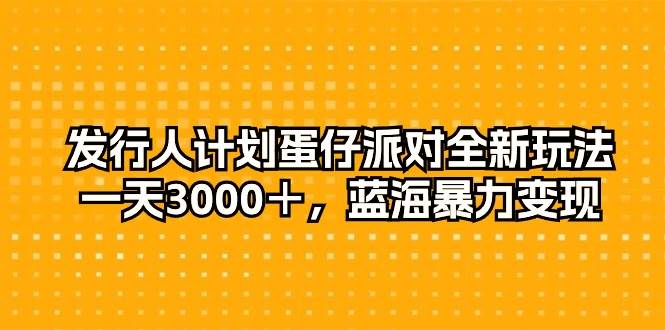 发行人计划蛋仔派对全新玩法，一天3000＋，蓝海暴力变现-飞鱼网创