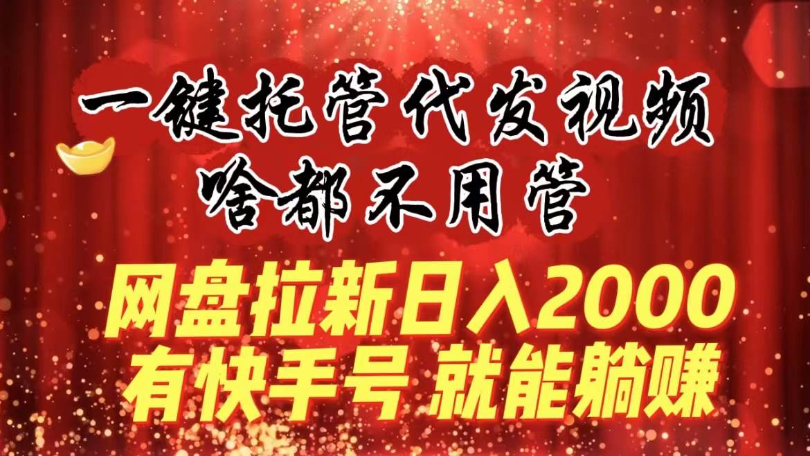 一键托管代发视频，啥都不用管，网盘拉新日入2000+，有快手号就能躺赚-飞鱼网创