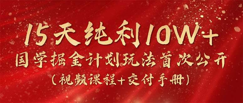 15天纯利10W+，国学掘金计划2024玩法全网首次公开（视频课程+交付手册）-飞鱼网创