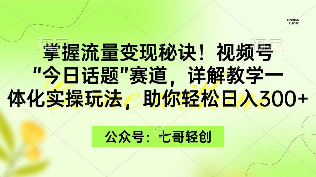 掌握流量变现秘诀！视频号“今日话题”赛道，一体化实操玩法，助你日入300+-飞鱼网创