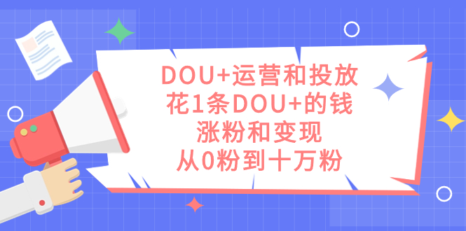 DOU+运营和投放，花1条DOU+的钱，涨粉和变现，从0粉到十万粉-飞鱼网创