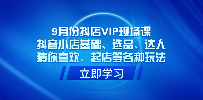 9月份抖店VIP现场课，抖音小店基础、选品、达人、猜你喜欢、起店等各种玩法-飞鱼网创