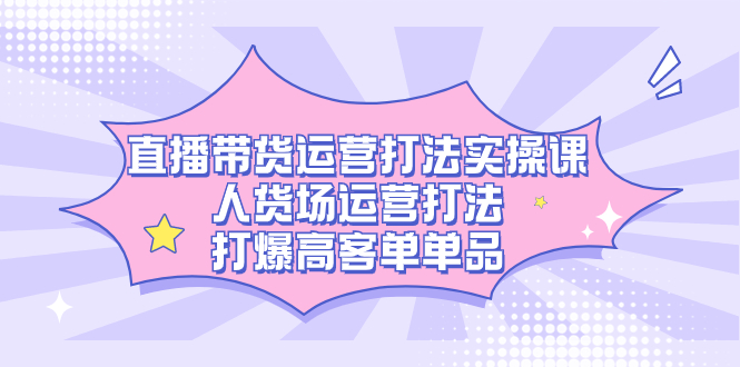 直播带货运营打法实操课，人货场运营打法，打爆高客单单品-飞鱼网创