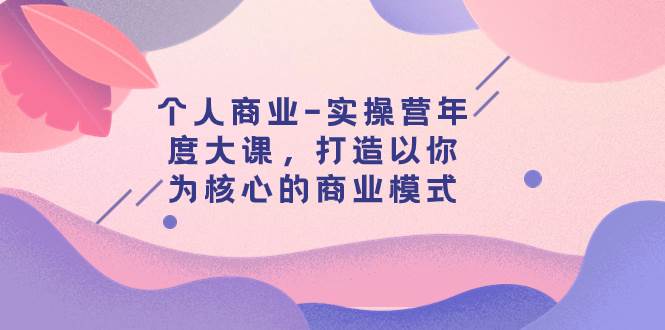 个人商业-实操营年度大课，打造以你为核心的商业模式（29节课）-飞鱼网创