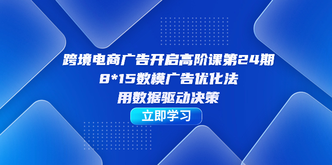 跨境电商-广告开启高阶课第24期，8*15数模广告优化法，用数据驱动决策-飞鱼网创