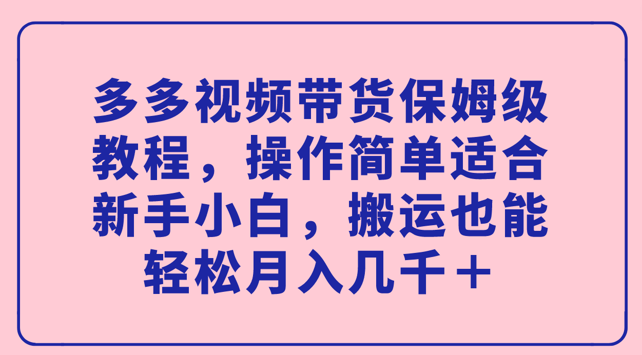 多多视频带货保姆级教程，操作简单适合新手小白，搬运也能轻松月入几千＋-飞鱼网创