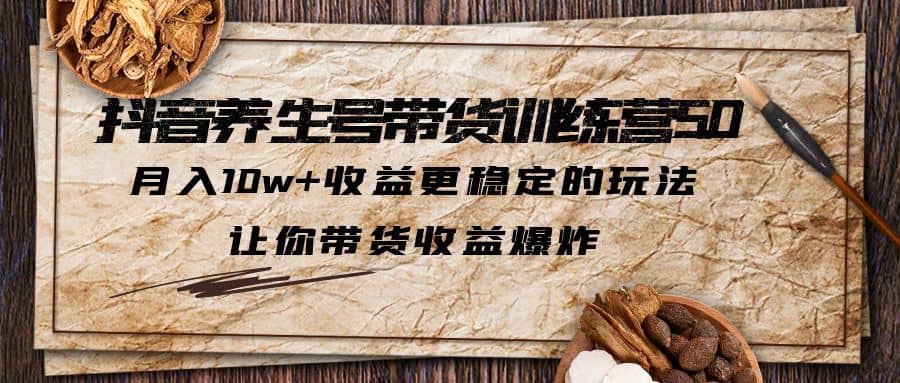 抖音养生号带货·训练营5.0 月入10w+稳定玩法 让你带货收益爆炸(更新)-飞鱼网创