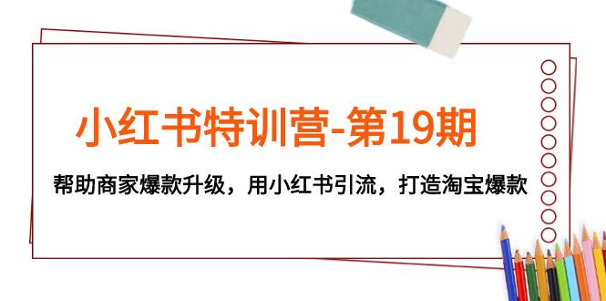 小红书特训营-第19期，帮助商家爆款升级，用小红书引流，打造淘宝爆款-飞鱼网创