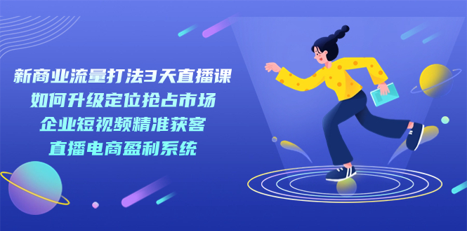 新商业-流量打法3天直播课：定位抢占市场 企业短视频获客 直播电商盈利系统-飞鱼网创