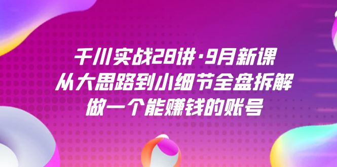 千川实战28讲·9月新课：从大思路到小细节全盘拆解，做一个能赚钱的账号-飞鱼网创