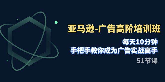 亚马逊-广告高阶培训班，每天10分钟，手把手教你成为广告实战高手（51节）-飞鱼网创