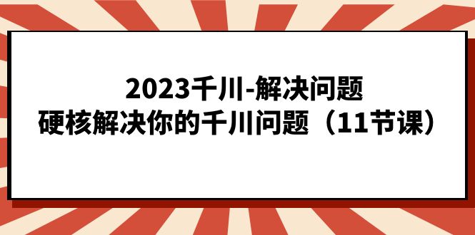 2023千川-解决问题，硬核解决你的千川问题（11节课）-飞鱼网创